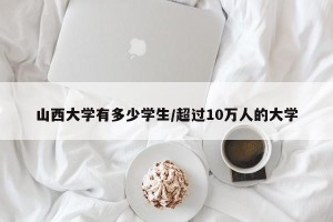 山西大学有多少学生/超过10万人的大学