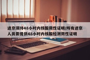 进京须持48小时内核酸阴性证明/所有进京人员需提供48小时内核酸检测阴性证明