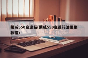 荣威550变速箱(荣威550变速箱油更换教程)