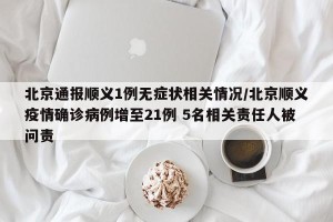 北京通报顺义1例无症状相关情况/北京顺义疫情确诊病例增至21例 5名相关责任人被问责