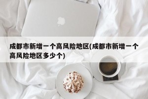 成都市新增一个高风险地区(成都市新增一个高风险地区多少个)