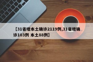 【31省增本土确诊2119例,31省增确诊103例 本土88例】