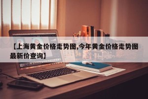 【上海黄金价格走势图,今年黄金价格走势图最新价查询】
