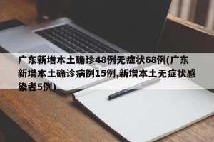 广东新增本土确诊48例无症状68例(广东新增本土确诊病例15例,新增本土无症状感染者5例)