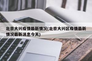北京大兴疫情最新情况(北京大兴区疫情最新情况最新消息今天)