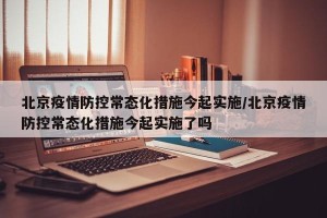 北京疫情防控常态化措施今起实施/北京疫情防控常态化措施今起实施了吗