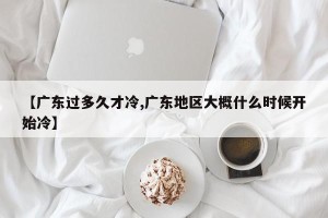 【广东过多久才冷,广东地区大概什么时候开始冷】