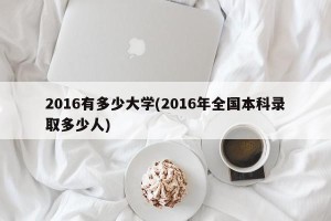 2016有多少大学(2016年全国本科录取多少人)