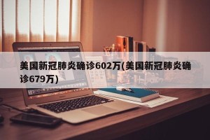 美国新冠肺炎确诊602万(美国新冠肺炎确诊679万)