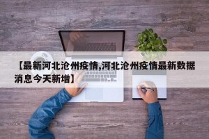 【最新河北沧州疫情,河北沧州疫情最新数据消息今天新增】