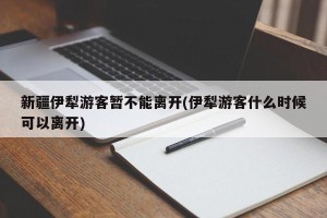 新疆伊犁游客暂不能离开(伊犁游客什么时候可以离开)