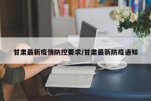 甘肃最新疫情防控要求/甘肃最新防疫通知