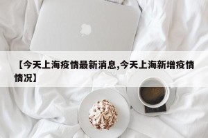 【今天上海疫情最新消息,今天上海新增疫情情况】