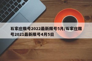 石家庄限号2022最新限号5月/石家庄限号2021最新限号4月5日
