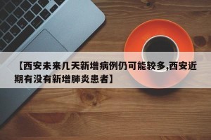 【西安未来几天新增病例仍可能较多,西安近期有没有新增肺炎患者】