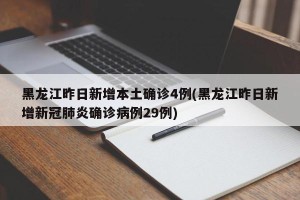 黑龙江昨日新增本土确诊4例(黑龙江昨日新增新冠肺炎确诊病例29例)