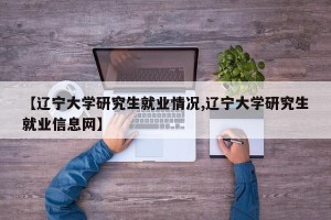 【辽宁大学研究生就业情况,辽宁大学研究生就业信息网】