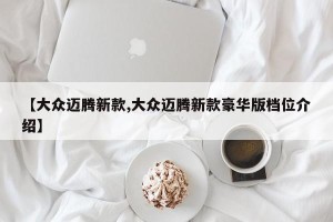 【大众迈腾新款,大众迈腾新款豪华版档位介绍】