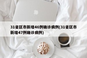 31省区市新增46例确诊病例(31省区市新增47例确诊病例)