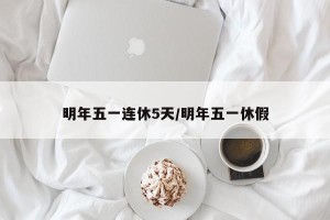 明年五一连休5天/明年五一休假