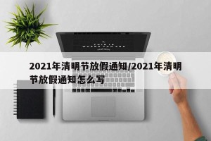 2021年清明节放假通知/2021年清明节放假通知怎么写