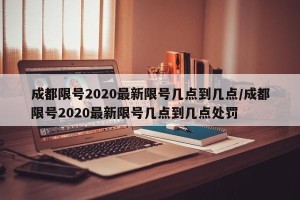 成都限号2020最新限号几点到几点/成都限号2020最新限号几点到几点处罚
