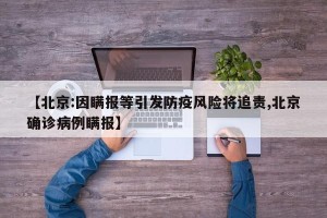 【北京:因瞒报等引发防疫风险将追责,北京确诊病例瞒报】