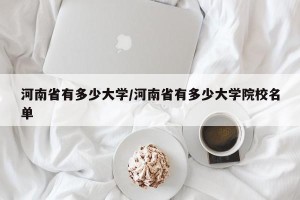 河南省有多少大学/河南省有多少大学院校名单