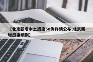 【北京新增本土感染50例详情公布,北京新增感染病例】