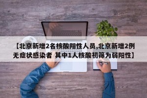 【北京新增2名核酸阳性人员,北京新增2例无症状感染者 其中1人核酸初筛为弱阳性】