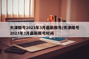 天津限号2023年3月最新限号/天津限号2023年3月最新限号时间
