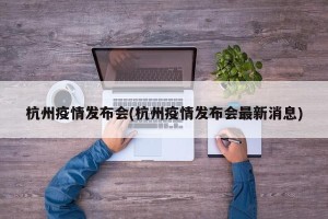 杭州疫情发布会(杭州疫情发布会最新消息)