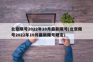 北京限号2022年10月最新限号(北京限号2022年10月最新限号规定)