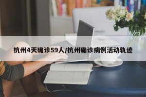 杭州4天确诊59人/杭州确诊病例活动轨迹