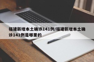 福建新增本土确诊141例/福建新增本土确诊141例是哪里的