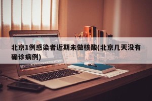 北京1例感染者近期未做核酸(北京几天没有确诊病例)