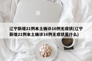 辽宁新增21例本土确诊16例无症状(辽宁新增21例本土确诊16例无症状是什么)