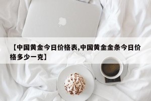 【中国黄金今日价格表,中国黄金金条今日价格多少一克】