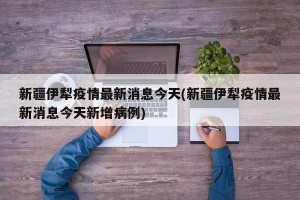 新疆伊犁疫情最新消息今天(新疆伊犁疫情最新消息今天新增病例)