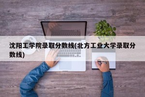 沈阳工学院录取分数线(北方工业大学录取分数线)