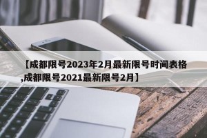 【成都限号2023年2月最新限号时间表格,成都限号2021最新限号2月】