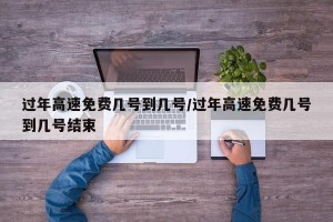 过年高速免费几号到几号/过年高速免费几号到几号结束