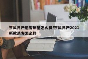 东风日产逍客质量怎么样/东风日产2021新款逍客怎么样