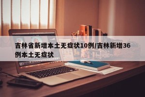 吉林省新增本土无症状10例/吉林新增36例本土无症状