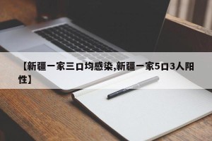 【新疆一家三口均感染,新疆一家5口3人阳性】