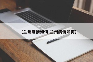 【兰州疫情如何,兰州病情如何】