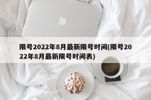 限号2022年8月最新限号时间(限号2022年8月最新限号时间表)