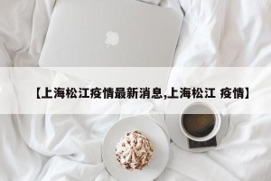 【上海松江疫情最新消息,上海松江 疫情】