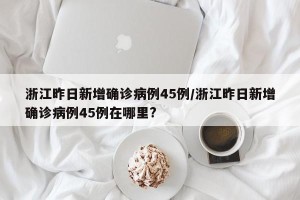 浙江昨日新增确诊病例45例/浙江昨日新增确诊病例45例在哪里?
