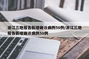 浙江三地报告新增确诊病例50例/浙江三地报告新增确诊病例50例